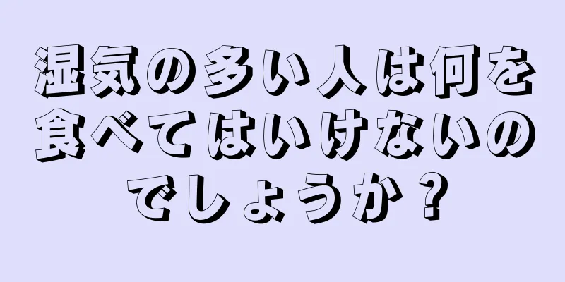 湿気の多い人は何を食べてはいけないのでしょうか？