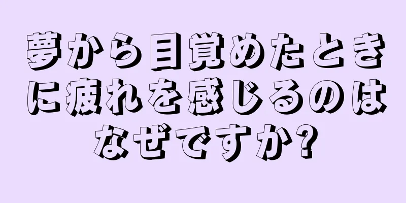 夢から目覚めたときに疲れを感じるのはなぜですか?