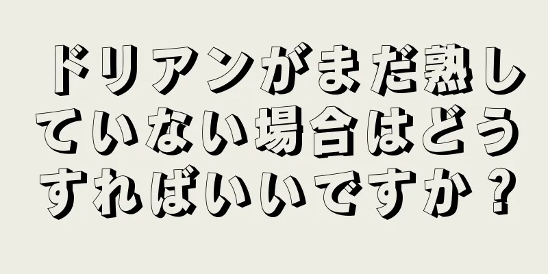 ドリアンがまだ熟していない場合はどうすればいいですか？