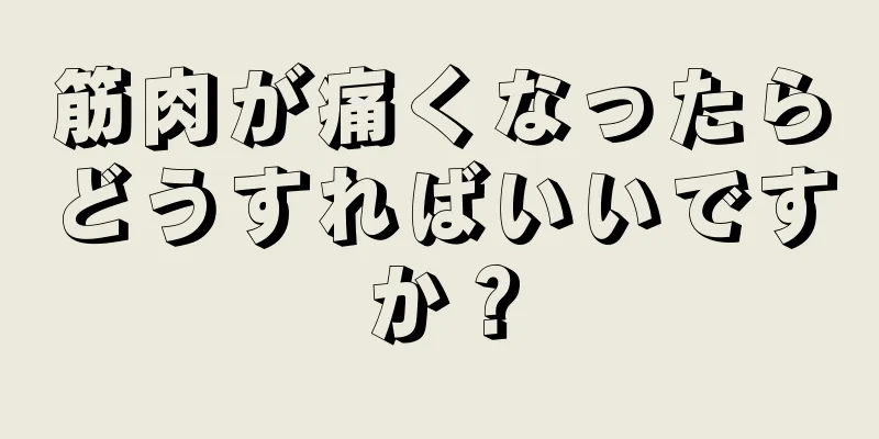 筋肉が痛くなったらどうすればいいですか？