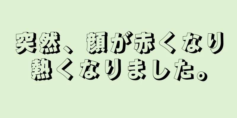 突然、顔が赤くなり熱くなりました。