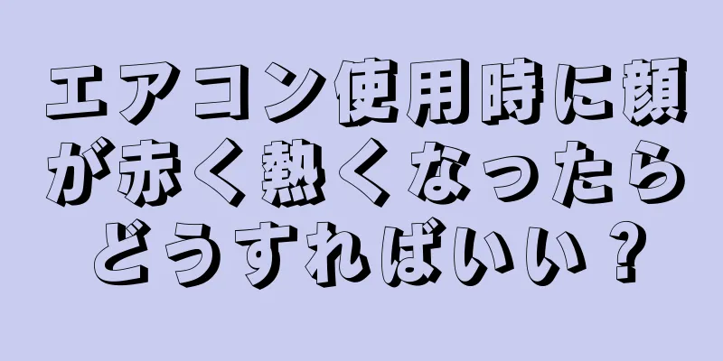 エアコン使用時に顔が赤く熱くなったらどうすればいい？