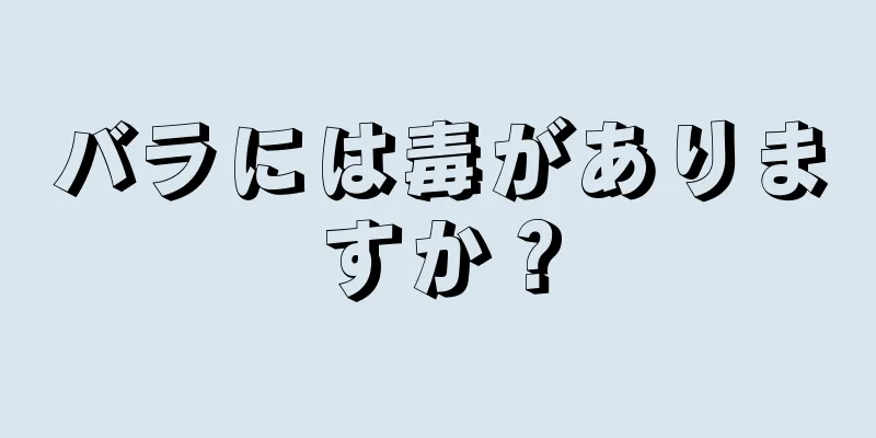 バラには毒がありますか？