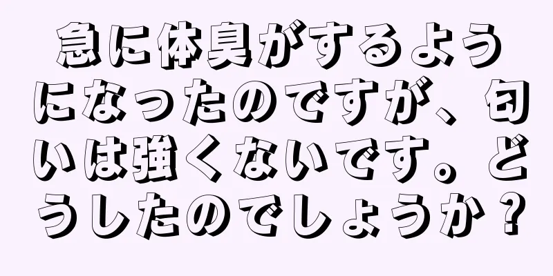 急に体臭がするようになったのですが、匂いは強くないです。どうしたのでしょうか？