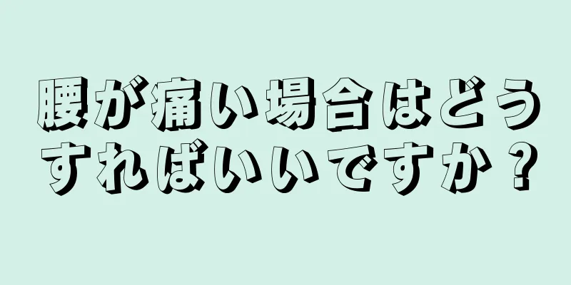 腰が痛い場合はどうすればいいですか？