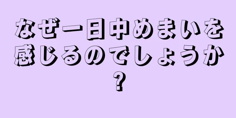 なぜ一日中めまいを感じるのでしょうか?