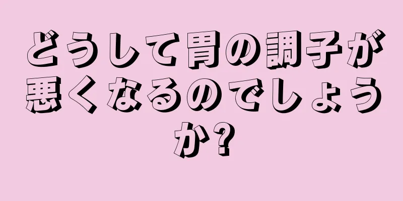 どうして胃の調子が悪くなるのでしょうか?