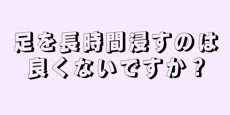 足を長時間浸すのは良くないですか？