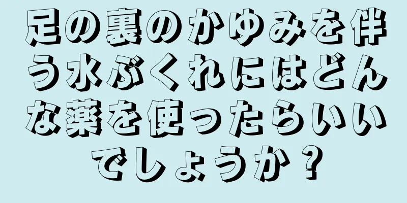 足の裏のかゆみを伴う水ぶくれにはどんな薬を使ったらいいでしょうか？