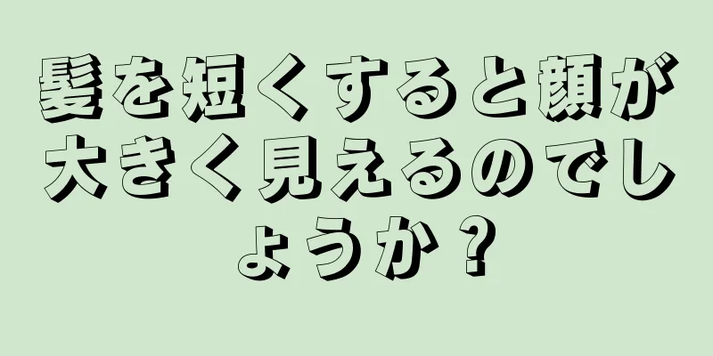 髪を短くすると顔が大きく見えるのでしょうか？