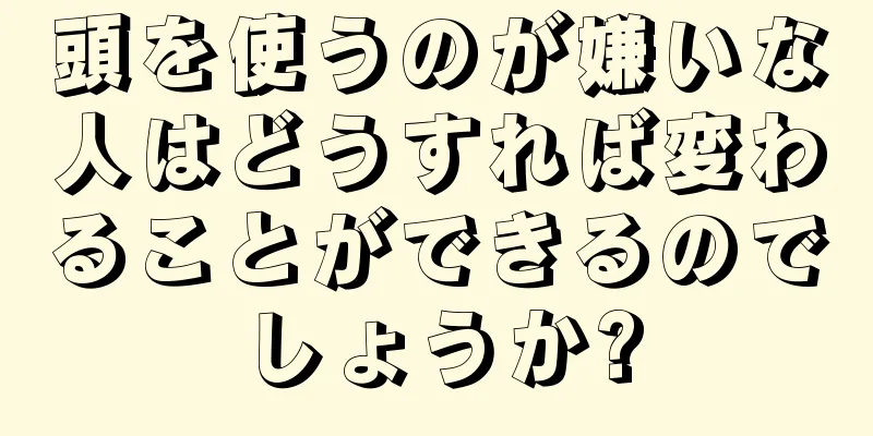 頭を使うのが嫌いな人はどうすれば変わることができるのでしょうか?