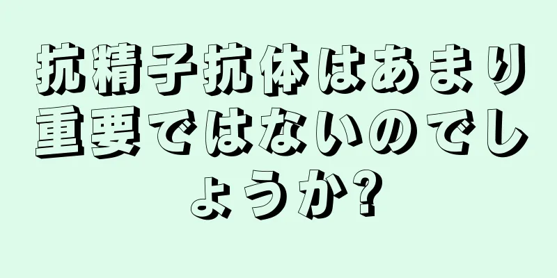 抗精子抗体はあまり重要ではないのでしょうか?