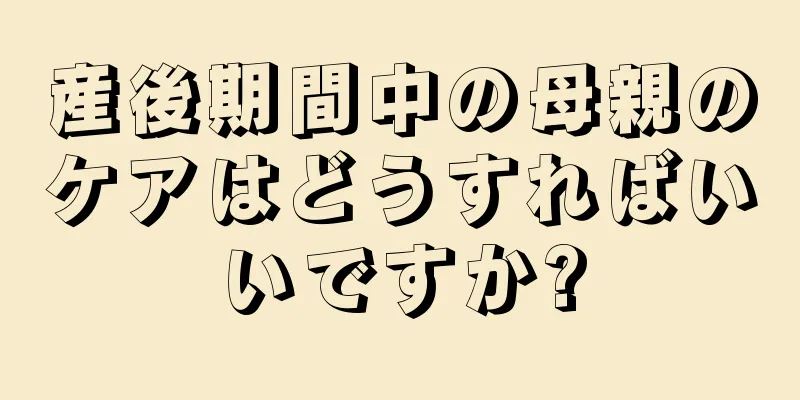 産後期間中の母親のケアはどうすればいいですか?