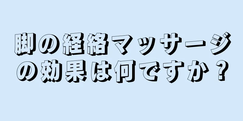 脚の経絡マッサージの効果は何ですか？