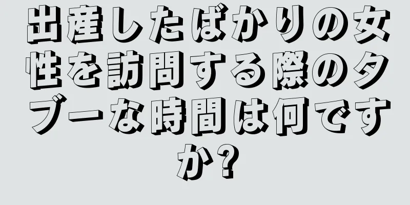 出産したばかりの女性を訪問する際のタブーな時間は何ですか?