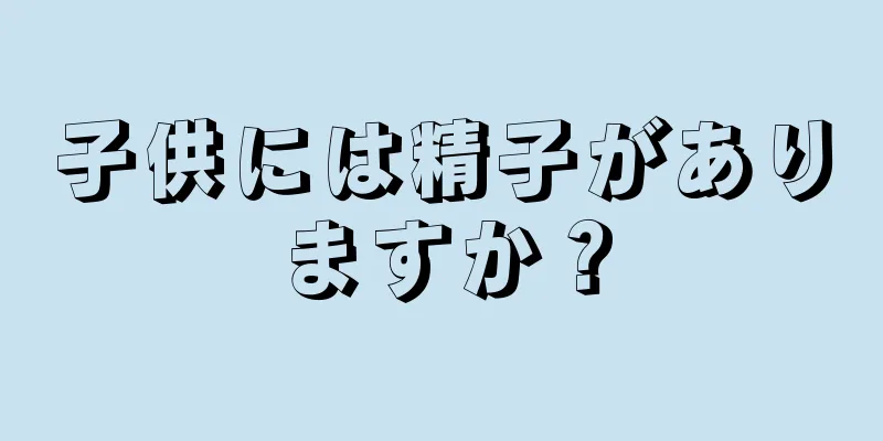 子供には精子がありますか？