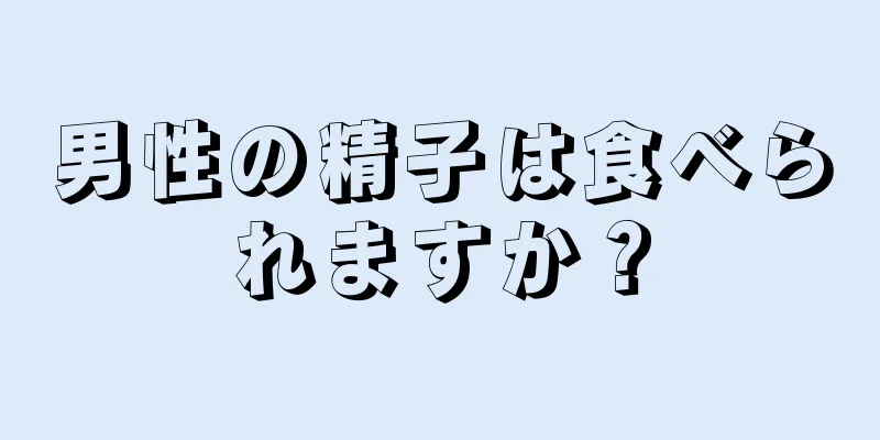 男性の精子は食べられますか？