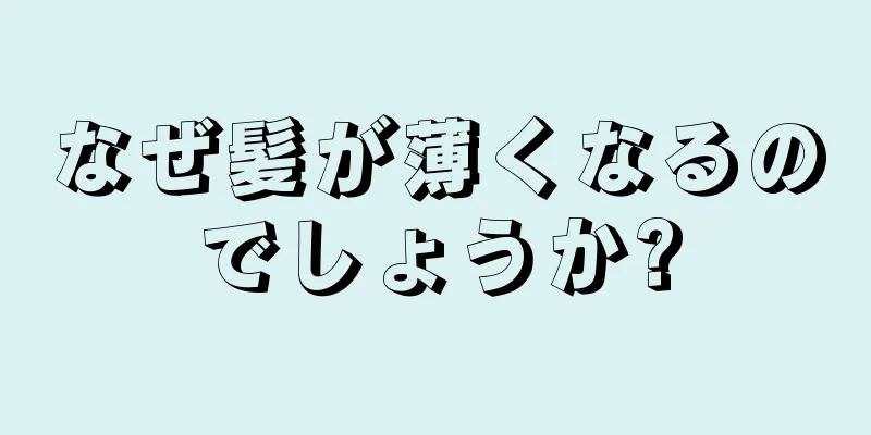 なぜ髪が薄くなるのでしょうか?