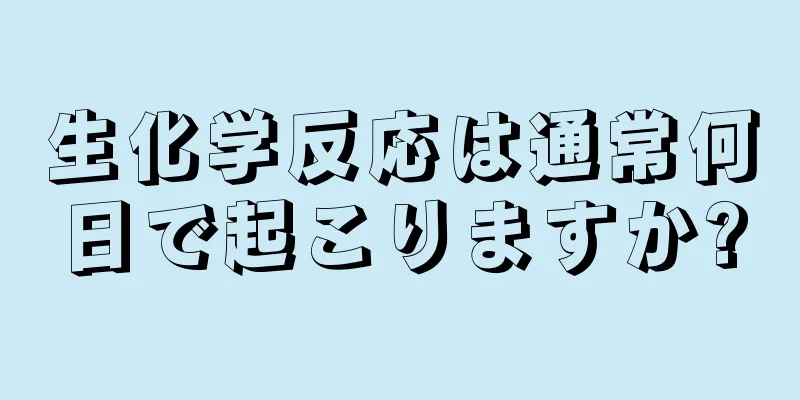 生化学反応は通常何日で起こりますか?