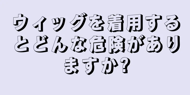 ウィッグを着用するとどんな危険がありますか?