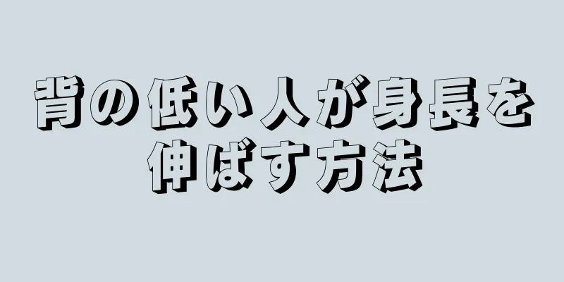 背の低い人が身長を伸ばす方法