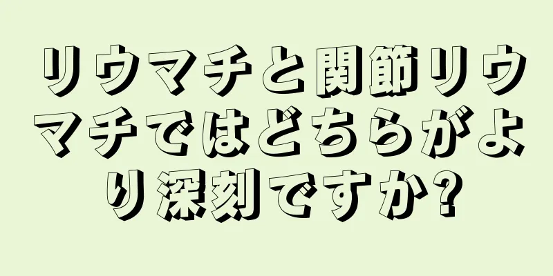 リウマチと関節リウマチではどちらがより深刻ですか?