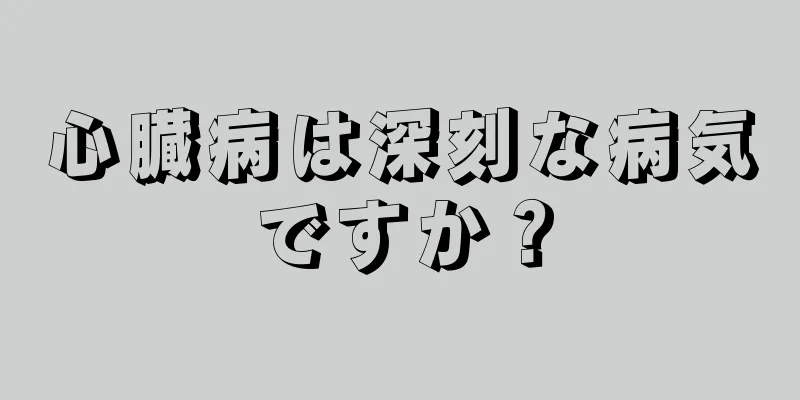 心臓病は深刻な病気ですか？