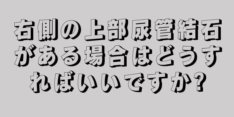 右側の上部尿管結石がある場合はどうすればいいですか?