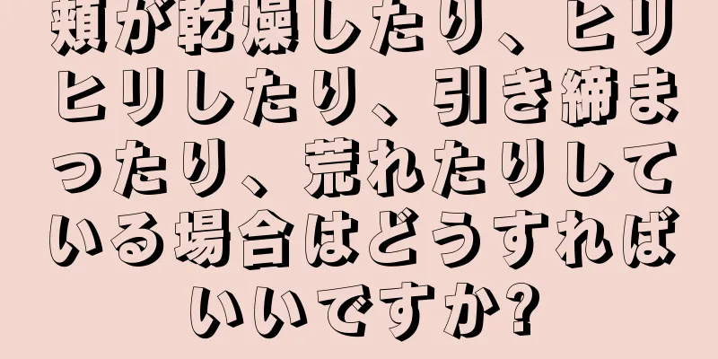 頬が乾燥したり、ヒリヒリしたり、引き締まったり、荒れたりしている場合はどうすればいいですか?