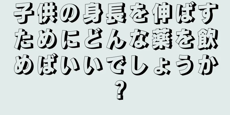 子供の身長を伸ばすためにどんな薬を飲めばいいでしょうか？