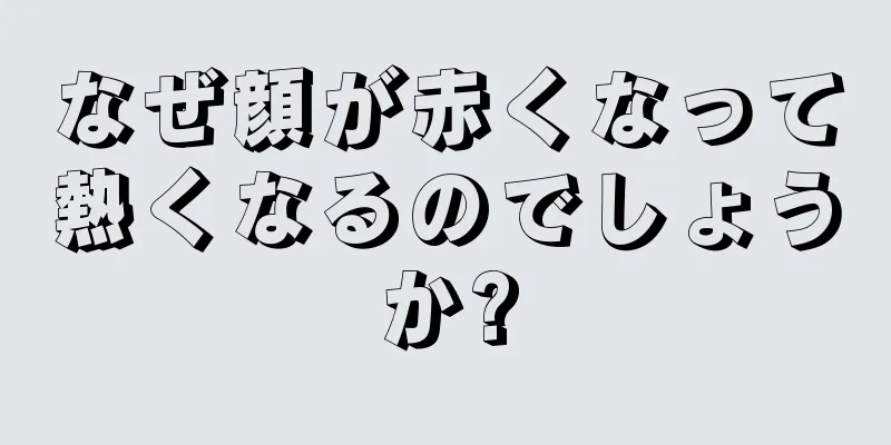 なぜ顔が赤くなって熱くなるのでしょうか?