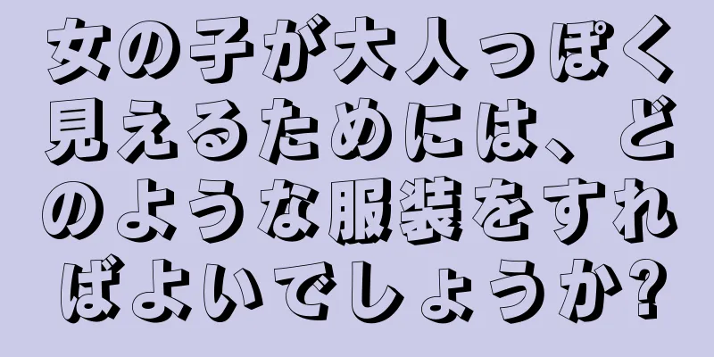 女の子が大人っぽく見えるためには、どのような服装をすればよいでしょうか?