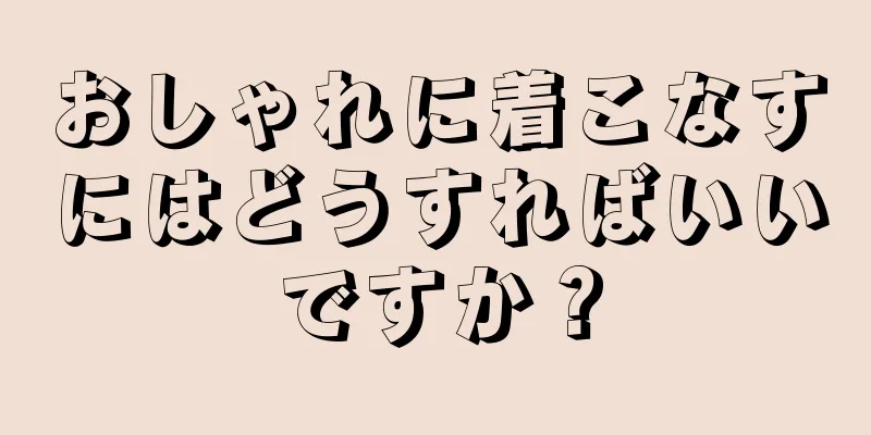 おしゃれに着こなすにはどうすればいいですか？