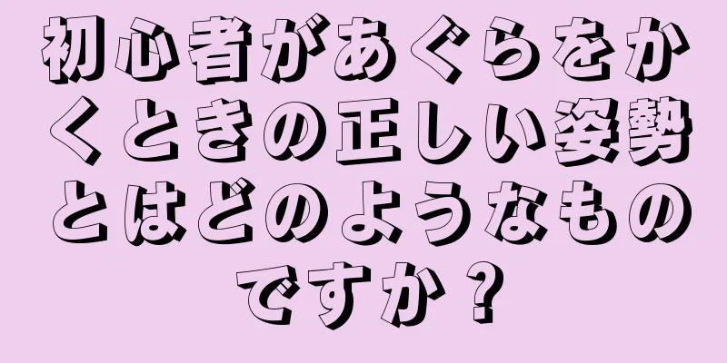 初心者があぐらをかくときの正しい姿勢とはどのようなものですか？