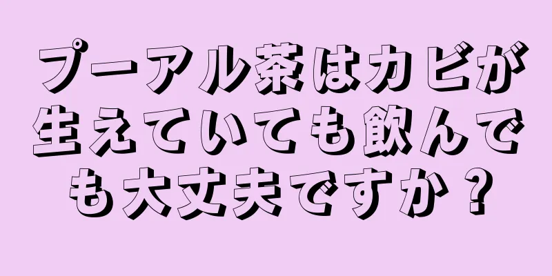 プーアル茶はカビが生えていても飲んでも大丈夫ですか？