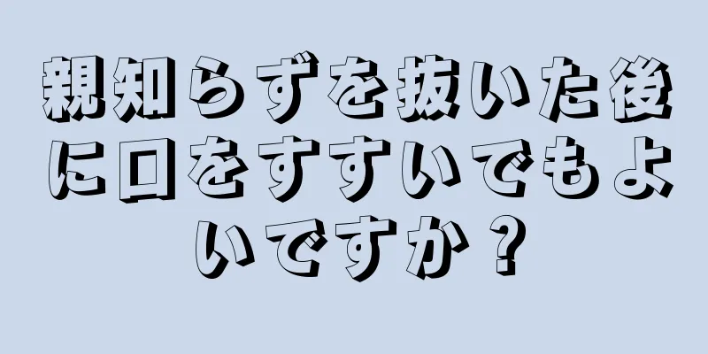 親知らずを抜いた後に口をすすいでもよいですか？