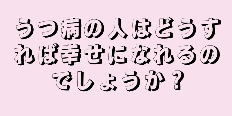 うつ病の人はどうすれば幸せになれるのでしょうか？