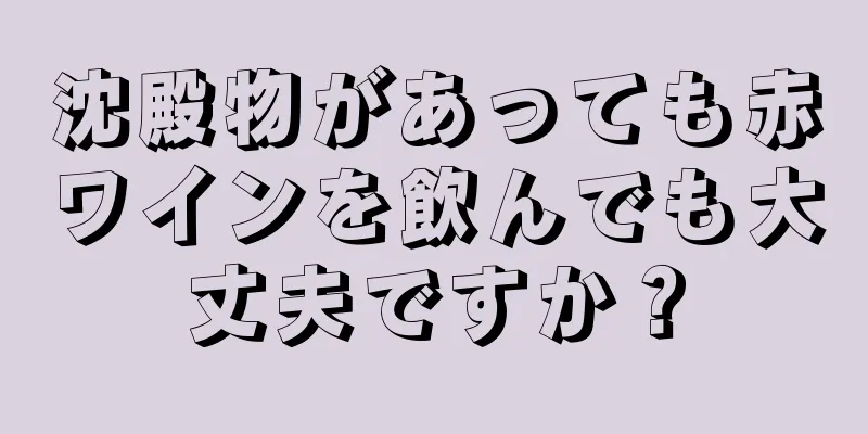 沈殿物があっても赤ワインを飲んでも大丈夫ですか？