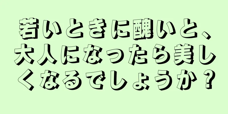 若いときに醜いと、大人になったら美しくなるでしょうか？