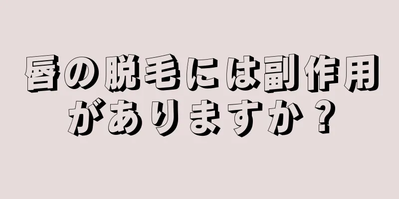 唇の脱毛には副作用がありますか？