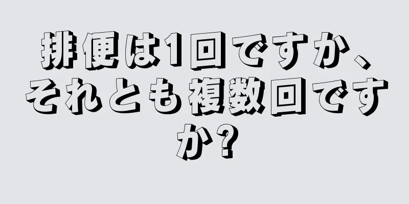 排便は1回ですか、それとも複数回ですか?