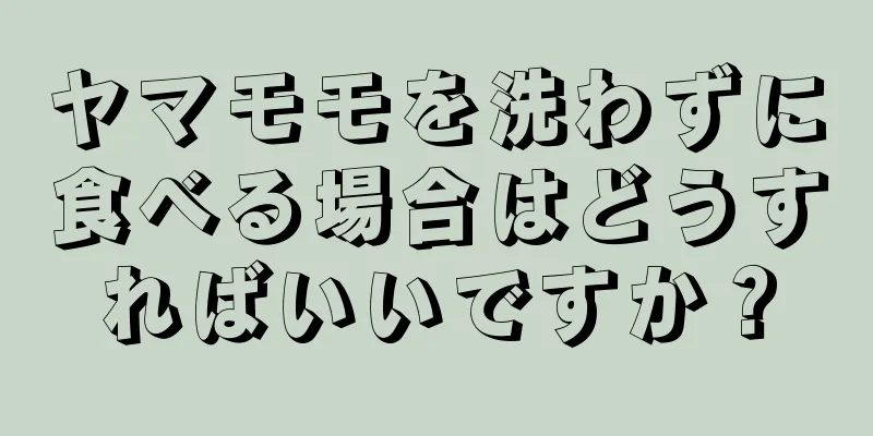 ヤマモモを洗わずに食べる場合はどうすればいいですか？