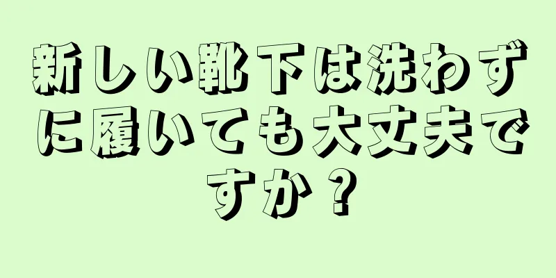 新しい靴下は洗わずに履いても大丈夫ですか？