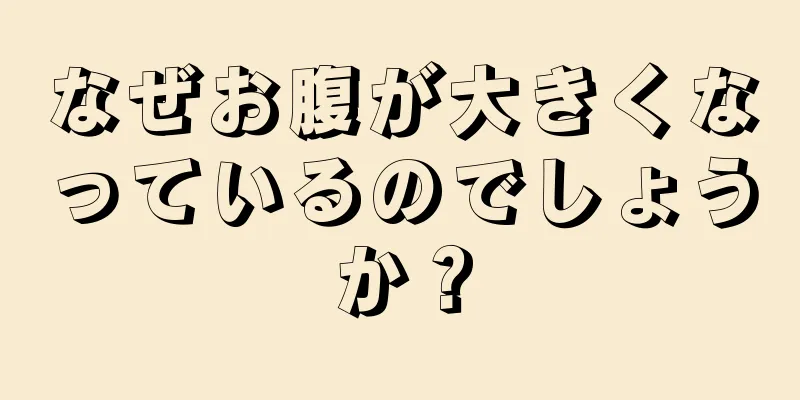 なぜお腹が大きくなっているのでしょうか？