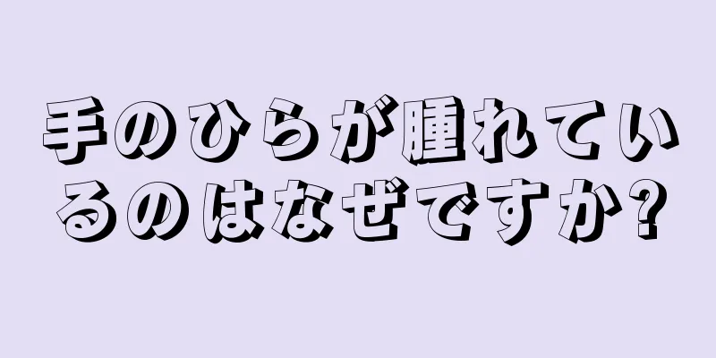 手のひらが腫れているのはなぜですか?