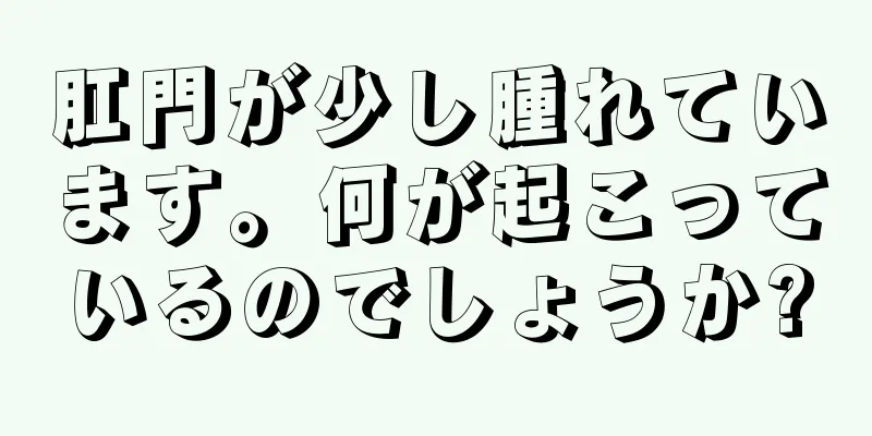 肛門が少し腫れています。何が起こっているのでしょうか?