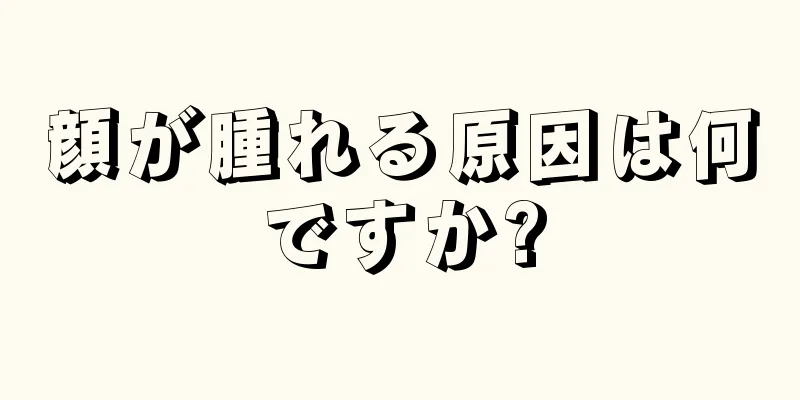 顔が腫れる原因は何ですか?