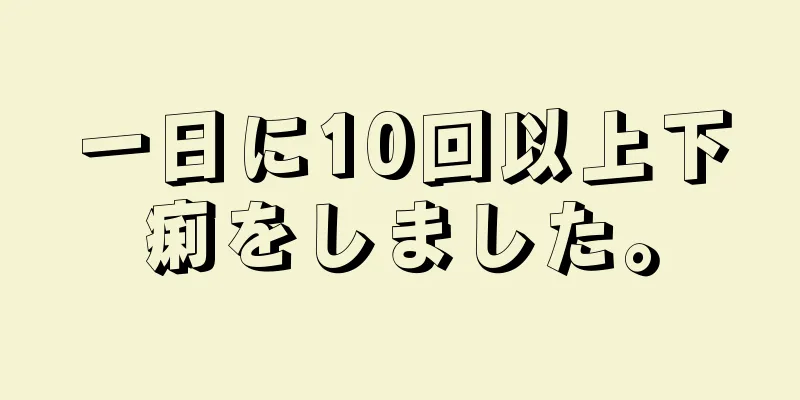 一日に10回以上下痢をしました。