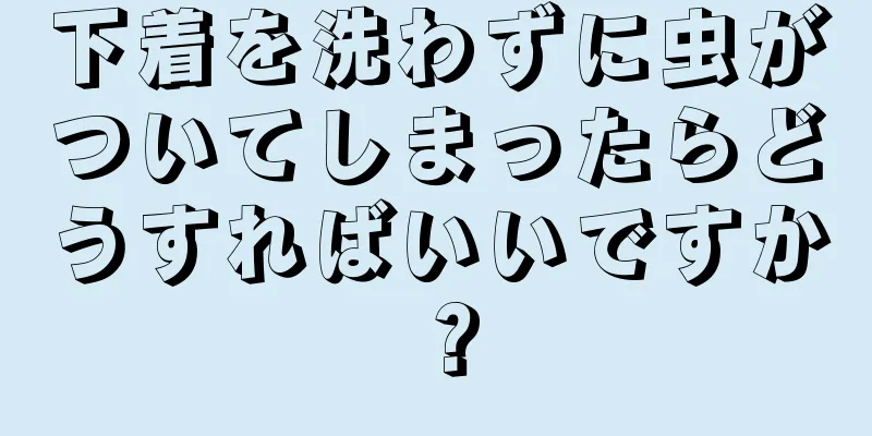 下着を洗わずに虫がついてしまったらどうすればいいですか？