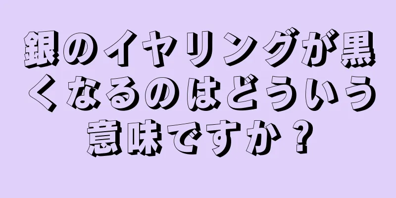 銀のイヤリングが黒くなるのはどういう意味ですか？